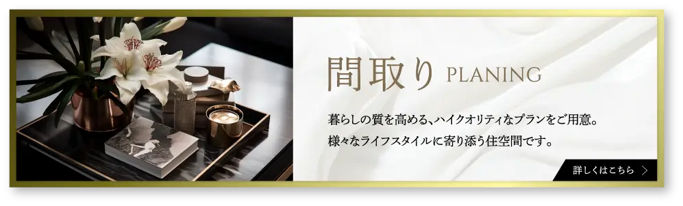 間取り。暮らしの質を高めるハイクオリティなプラン。詳しくはこちら